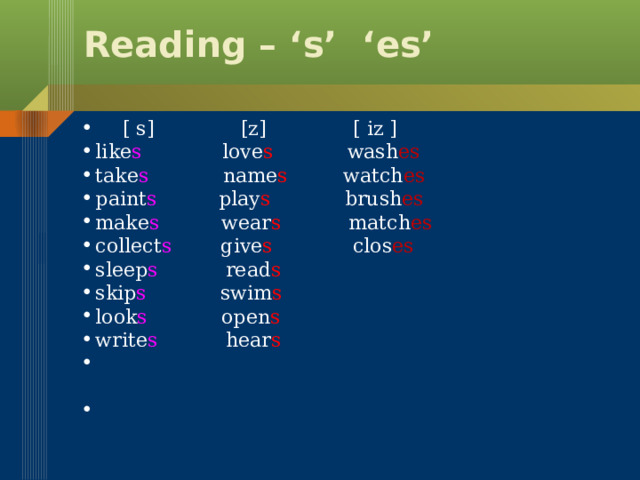 Reading – ‘s’ ‘es’  [ s] [z] [ iz ]  like s love s wash es  take s name s watch es  paint s play s brush es  make s wear s match es  collect s give s clos es  sleep s read s  skip s swim s  look s open s  write s hear s 