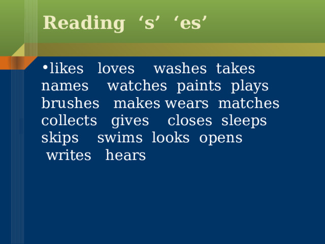 Reading ‘s’ ‘es’ likes loves washes takes names watches paints plays brushes makes wears matches collects gives closes sleeps skips swims looks opens  writes hears 