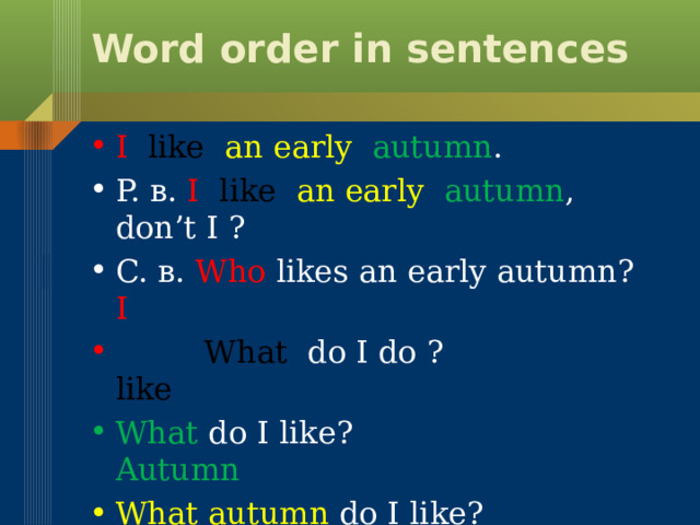 Word order in sentences I  like an  early  autumn . P. в. I  like an  early  autumn , don’t I ? C. в. Who likes an early autumn? I  What  do I do ? like What  do I like? Autumn What autumn do I like? early 