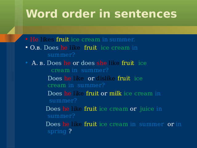 Word order in sentences He  likes  fruit  ice cream in summer. О.в . Does he like  fruit ice cream in  summer?  A. в. Does he or  does she like  fruit ice  cream in summer?  Does he like  or  dislike  fruit ice  cream in summer?  Does he like  fruit or milk ice cream in  summer?  Does he like  fruit ice cream or juice in  summer?  Does he like  fruit ice cream in summer or in  spring ? 