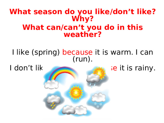 What season do you like / don’t like? Why? What can/can’t you do in this weather? I like (spring) because it is warm. I can (run). I don’t like (autumn) because it is rainy. I can’t (swim). 