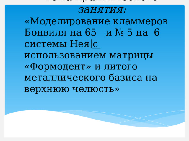            Тема практического  занятия:  «Моделирование кламмеров Бонвиля на 65 и № 5 на 6 системы Нея с использованием матрицы «Формодент» и литого металлического базиса на верхнюю челюсть»  