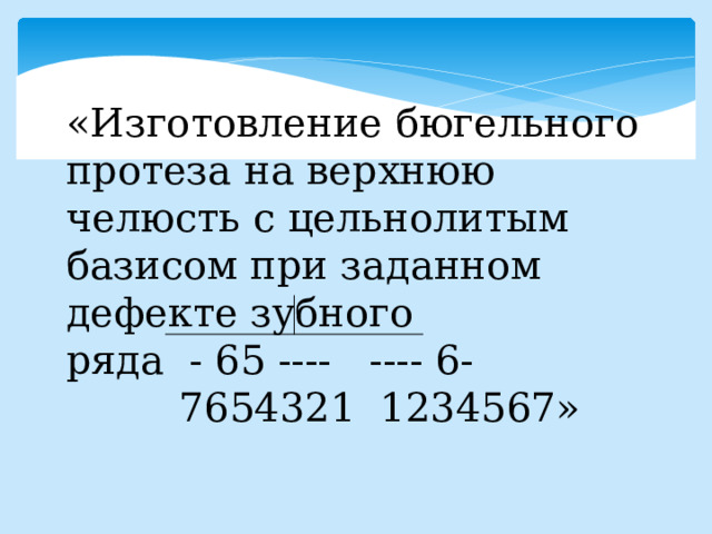 «Изготовление бюгельного протеза на верхнюю челюсть с цельнолитым базисом при заданном дефекте зубного ряда - 65 ---- ---- 6-  7654321 1234567» 