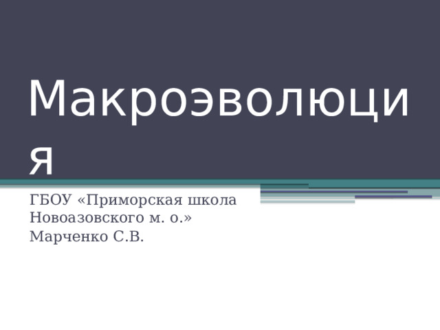 Макроэволюция ГБОУ «Приморская школа Новоазовского м. о.» Марченко С.В. 