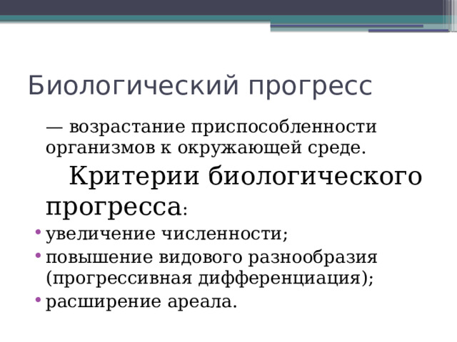 Биологический прогресс  — возрастание приспособленности организмов к окружающей среде.   Критерии биологического прогресса :  увеличение численности; повышение видового разнообразия (прогрессивная дифференциация);  расширение ареала. 