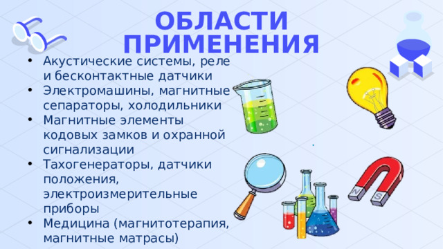 ОБЛАСТИ ПРИМЕНЕНИЯ Акустические системы, реле и бесконтактные датчики Электромашины, магнитные сепараторы, холодильники Магнитные элементы кодовых замков и охранной сигнализации Тахогенераторы, датчики положения, электроизмерительные приборы Медицина (магнитотерапия, магнитные матрасы) 