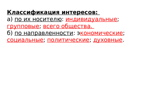 Классификация интересов: а) по их носителю : индивидуальные ; групповые ; всего общества. б) по направленности : э кономические ; социальные ; политические ; духовные . 