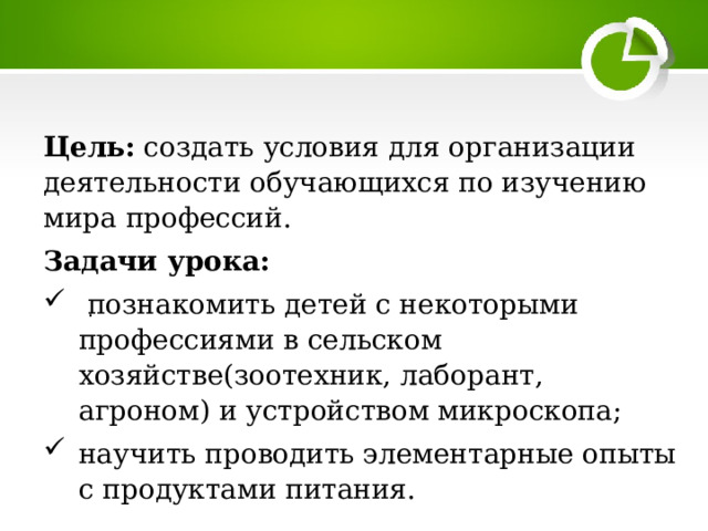 Цель: создать условия для организации деятельности обучающихся по изучению мира профессий. Задачи урока:  познакомить детей с некоторыми профессиями в сельском хозяйстве(зоотехник, лаборант, агроном) и устройством микроскопа; научить проводить элементарные опыты с продуктами питания. . 