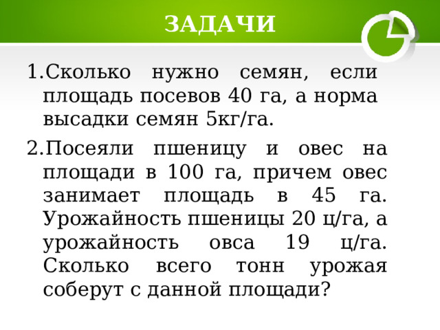 ЗАДАЧИ Сколько  нужно  семян,  если  площадь  посевов  40 га,  а  норма  высадки  семян  5кг/га. Посеяли пшеницу и овес на площади в 100 га, причем овес занимает  площадь  в  45  га.  Урожайность  пшеницы  20 ц/га,  а  урожайность  овса  19  ц/га.  Сколько  всего тонн  урожая  соберут с  данной  площади? 