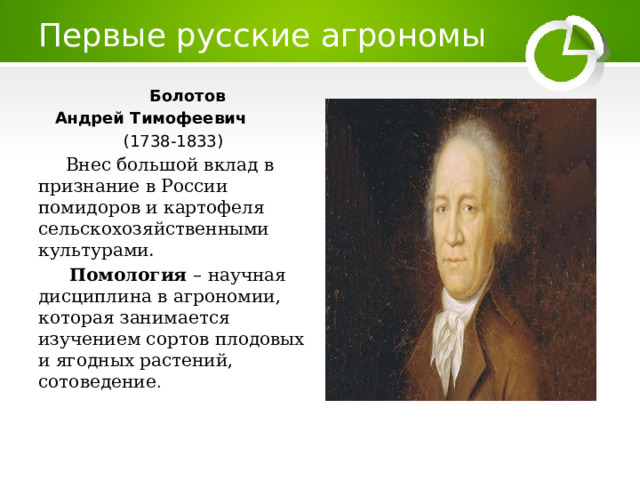 Первые русские агрономы  Болотов  Андрей Тимофеевич  (1738-1833)   Внес большой вклад в признание в России помидоров и картофеля сельскохозяйственными культурами.  Помология – научная дисциплина в агрономии, которая занимается изучением сортов плодовых и ягодных растений, сотоведение . 