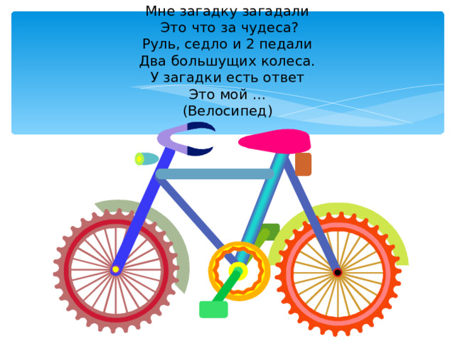 Мне загадку загадали  Это что за чудеса?  Руль, седло и 2 педали  Два большущих колеса.  У загадки есть ответ  Это мой …  (Велосипед)   