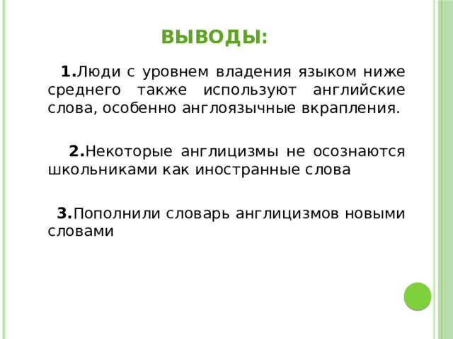 Выводы:  1. Люди с уровнем владения языком ниже среднего также используют английские слова, особенно англоязычные вкрапления.  2. Некоторые англицизмы не осознаются школьниками как иностранные слова  3. Пополнили словарь англицизмов новыми словами 