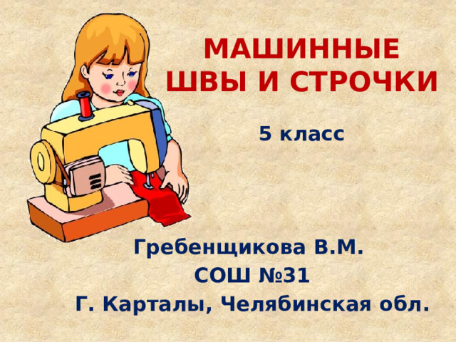 МАШИННЫЕ ШВЫ И СТРОЧКИ   5 класс    Гребенщикова В.М. СОШ №31 Г. Карталы, Челябинская обл. 