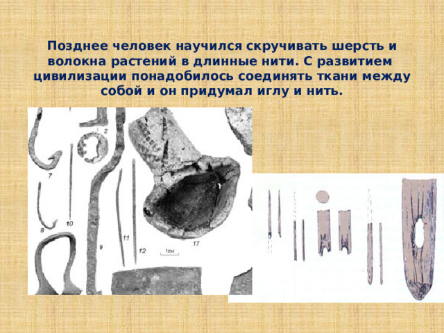 Позднее человек научился скручивать шерсть и волокна растений в длинные нити. С развитием цивилизации понадобилось соединять ткани между собой и он придумал иглу и нить.   