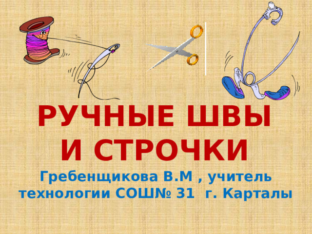 РУЧНЫЕ ШВЫ И СТРОЧКИ Гребенщикова В.М , учитель технологии СОШ№ 31 г. Карталы 