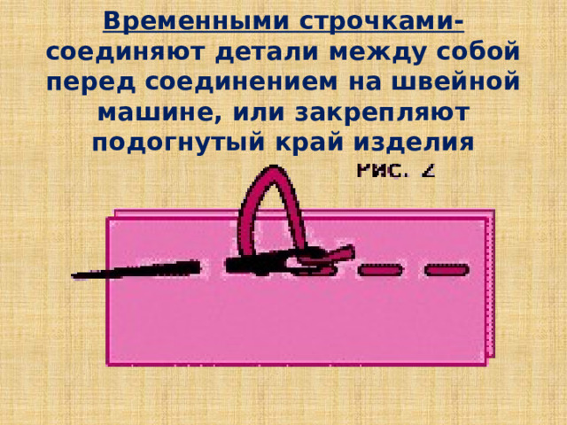 Временными строчками- соединяют детали между собой перед соединением на швейной машине, или закрепляют подогнутый край изделия 