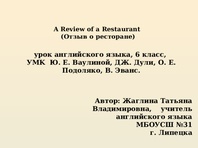 A Review of a Restaurant (Отзыв о ресторане)  урок английского языка, 6 класс,  УMK Ю. Е. Ваулиной, ДЖ. Дули, О. Е. Подоляко, В. Эванс.  Автор: Жаглина Татьяна Владимировна, учитель английского языка  МБОУСШ №31  г. Липецка