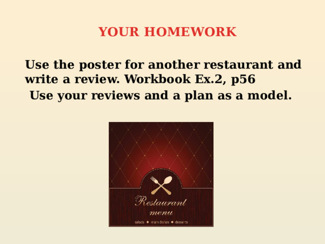 YOUR HOMEWORK   Use the poster for another restaurant and write a review. Workbook Ex.2, p56  Use your reviews and a plan as a model.