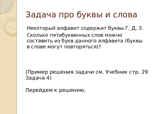 Задача про буквы и слова Некоторый алфавит содержит буквы Г, Д, З. Сколько пятибуквенных слов можно составить из букв данного алфавита (буквы в слове могут повторяться)? (Пример решения задачи см. Учебник стр. 29 Задача 4) Перейдем к решению. 