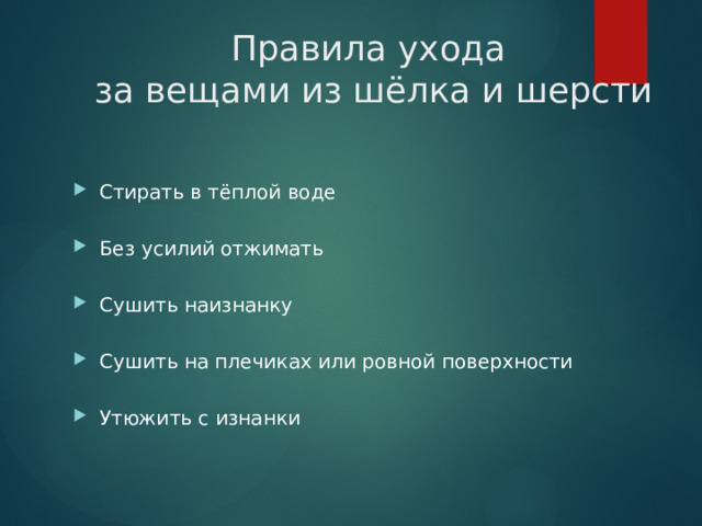 Правила ухода  за вещами из шёлка и шерсти Стирать в тёплой воде   Без усилий отжимать   Сушить наизнанку   Сушить на плечиках или ровной поверхности   Утюжить с изнанки 