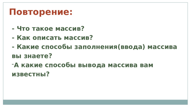 Повторение: - Что такое массив? - Как описать массив? - Какие способы заполнения(ввода) массива вы знаете? А какие способы вывода массива вам известны?  