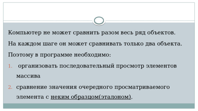 Компьютер не может сравнить разом весь ряд объектов. На каждом шаге он может сравнивать только два объекта. Поэтому в программе необходимо:  организовать последовательный просмотр элементов массива сравнение значения очередного просматриваемого элемента с неким образцом(эталоном) . 