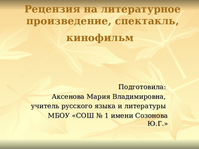 Рецензия на литературное произведение, спектакль, кинофильм  Подготовила: Аксенова Мария Владимировна, учитель русского языка и литературы МБОУ «СОШ № 1 имени Созонова Ю.Г.» 