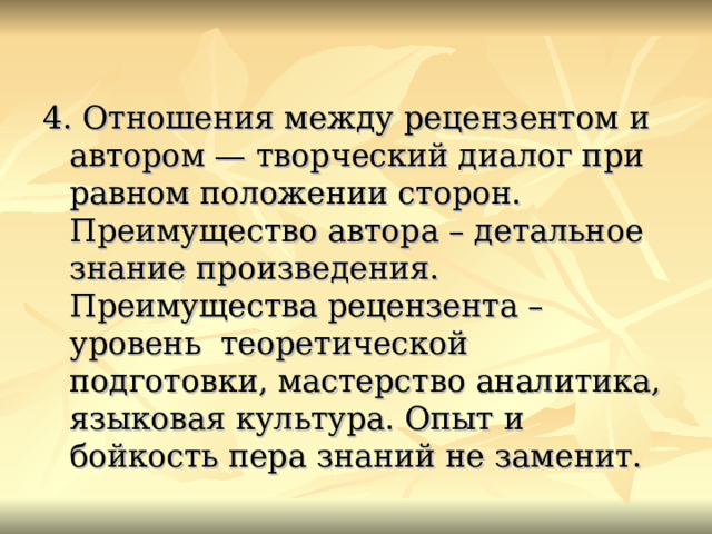 4. Отношения между рецензентом и автором — творческий диалог при равном положении сторон. Преимущество автора – детальное знание произведения. Преимущества рецензента – уровень теоретической подготовки, мастерство аналитика, языковая культура. Опыт и бойкость пера знаний не заменит. 