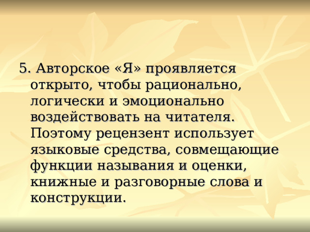 5. Авторское «Я» проявляется открыто, чтобы рационально, логически и эмоционально воздействовать на читателя. Поэтому рецензент использует языковые средства, совмещающие функции называния и оценки, книжные и разговорные слова и конструкции. 