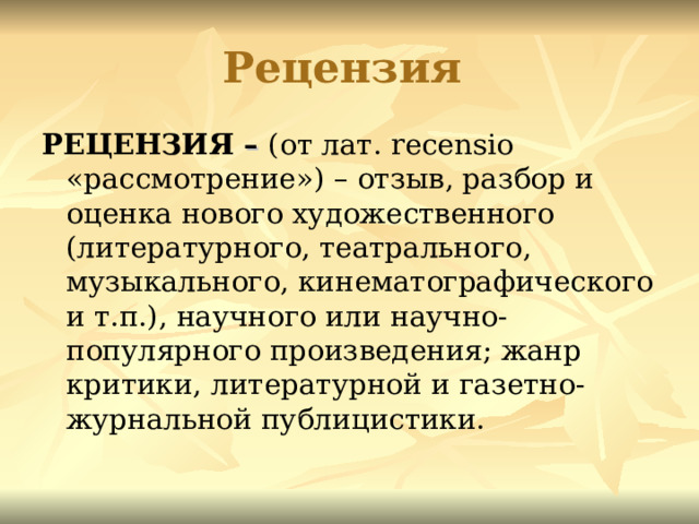 Рецензия  РЕЦЕНЗИЯ – (от лат. recensio «рассмотрение») – отзыв, разбор и оценка нового художественного (литературного, театрального, музыкального, кинематографического и т.п.), научного или научно-популярного произведения; жанр критики, литературной и газетно-журнальной публицистики. 