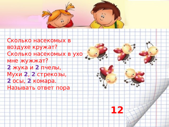 Сколько насекомых в воздухе кружат? Сколько насекомых в ухо мне жужжат? 2 жука и 2 пчелы, Мухи 2 , 2 стрекозы, 2 осы, 2 комара. Называть ответ пора 12