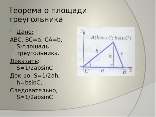 Теорема о площади треугольника Дано: ABC, BC=a, CA=b, S-площадь треугольника. Доказать : S=1/2absinC Док-во: S=1/2ah, h=bsinC. Следовательно, S=1/2absinC 
