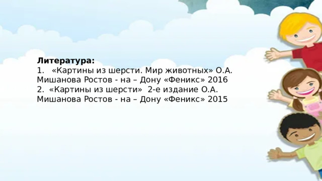 Литература: 1.  «Картины из шерсти. Мир животных» О.А. Мишанова Ростов - на – Дону «Феникс» 2016 2.  «Картины из шерсти» 2-е издание О.А. Мишанова Ростов - на – Дону «Феникс» 2015 