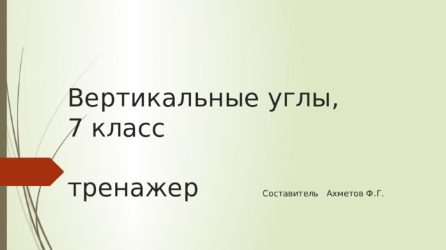 Вертикальные углы,  7 класс   тренажер Составитель Ахметов Ф.Г. 