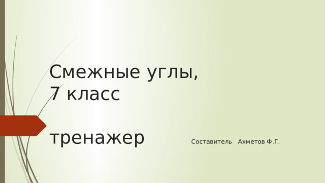 Смежные углы,  7 класс   тренажер Составитель Ахметов Ф.Г. 