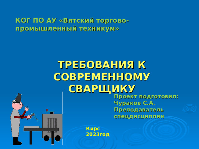 КОГ ПО АУ «Вятский торгово-промышленный техникум» ТРЕБОВАНИЯ К СОВРЕМЕННОМУ СВАРЩИКУ Проект подготовил: Чураков С.А. Преподаватель спецдисциплин      Кирс 2023год 