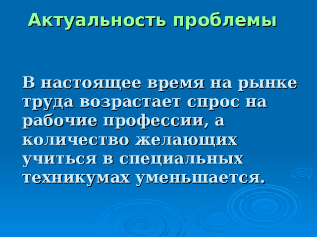 Актуальность проблемы     В настоящее время на рынке труда возрастает спрос на рабочие профессии, а количество желающих учиться в специальных техникумах уменьшается.       