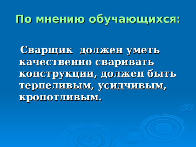 По мнению обучающихся:  Сварщик должен уметь качественно сваривать конструкции, должен быть терпеливым, усидчивым, кропотливым. 