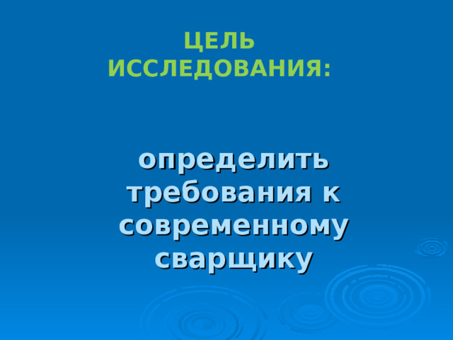 ЦЕЛЬ ИССЛЕДОВАНИЯ: определить требования к современному сварщику 