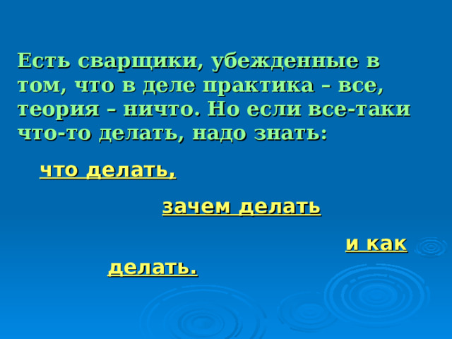 Есть сварщики, убежденные в том, что в деле практика – все, теория – ничто. Но если все-таки что-то делать, надо знать: что делать, что делать,  зачем делать  и как делать.  зачем делать  и как делать.  зачем делать  и как делать.  зачем делать  и как делать.  зачем делать  и как делать. 