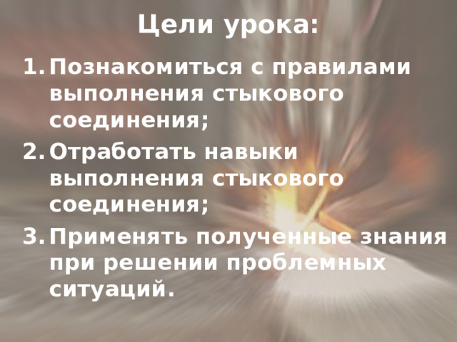 Цели урока: Познакомиться с правилами выполнения стыкового соединения; Отработать навыки выполнения стыкового соединения; Применять  полученные знания при решении проблемных ситуаций. 