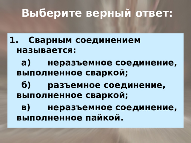  Выберите  верный  ответ: 1.  Сварным соединением называется:  а)  неразъемное соединение, выполненное сваркой;  б)  разъемное соединение, выполненное сваркой;  в)  неразъемное соединение, выполненное пайкой. 