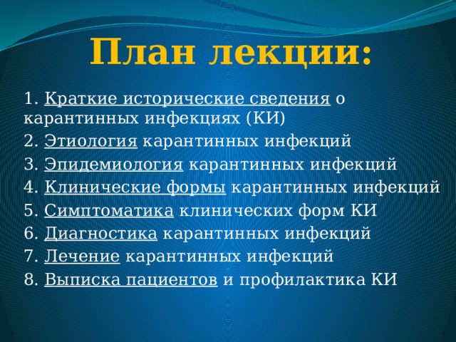 План лекции:   1. Краткие исторические сведения о карантинных инфекциях (КИ) 2. Этиология карантинных инфекций 3. Эпидемиология карантинных инфекций 4. Клинические формы карантинных инфекций 5. Симптоматика клинических форм КИ 6. Диагностика карантинных инфекций 7. Лечение карантинных инфекций 8. Выписка пациентов и профилактика КИ 