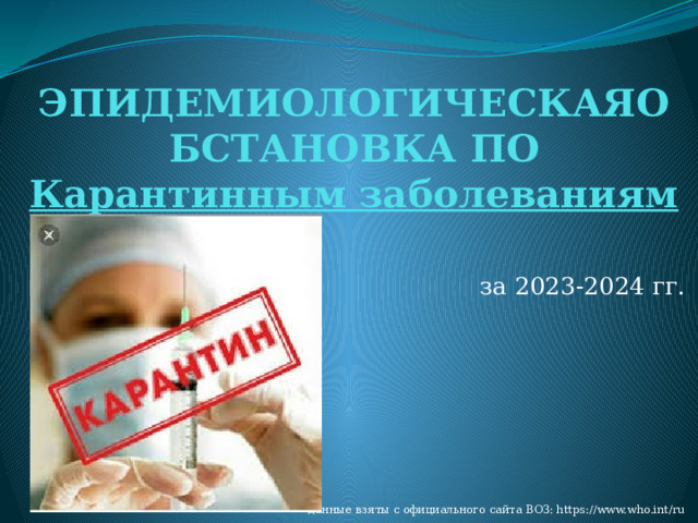 ЭПИДЕМИОЛОГИЧЕСКАЯОБСТАНОВКА ПО Карантинным заболеваниям  за 2023-2024 гг. * данные взяты с официального сайта ВОЗ: https://www.who.int/ru 