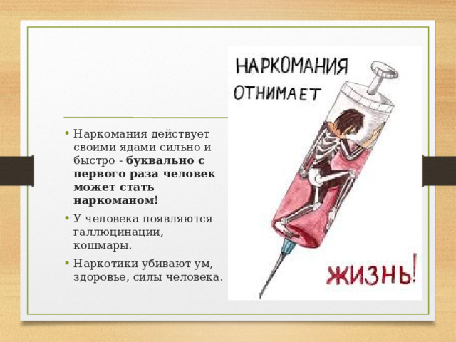 Наркомания действует своими ядами сильно и быстро - буквально с первого раза человек может стать наркоманом!  У человека появляются галлюцинации, кошмары. Наркотики убивают ум, здоровье, силы человека. 