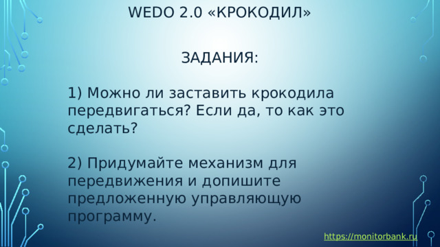 Wedo 2.0 «крокодил» ЗАДАНИЯ: 1) Можно ли заставить крокодила передвигаться? Если да, то как это сделать? 2) Придумайте механизм для передвижения и допишите предложенную управляющую программу. https://monitorbank.ru 