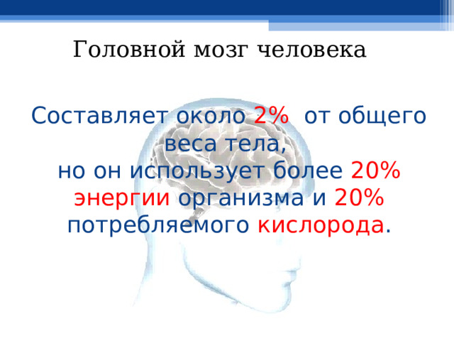 Головной  мозг  человека  Составляет около 2% от общего веса тела,  но он использует более 20% энергии организма и 20% потребляемого кислорода .   