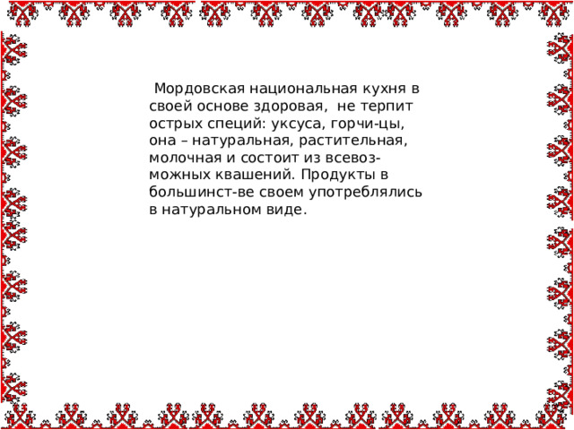  Мордовская национальная кухня в своей основе здоровая, не терпит острых специй: уксуса, горчи-цы, она – натуральная, растительная, молочная и состоит из всевоз-можных квашений. Продукты в большинст-ве своем употреблялись в натуральном виде. 