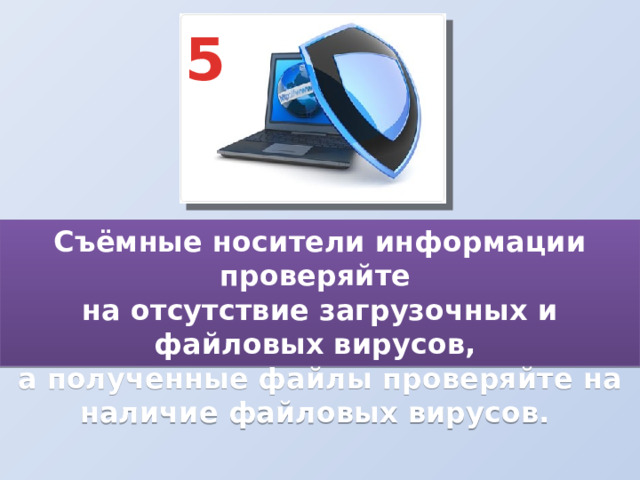 5 Съёмные носители информации проверяйте  на отсутствие загрузочных и файловых вирусов,  а полученные файлы проверяйте на наличие файловых вирусов. 