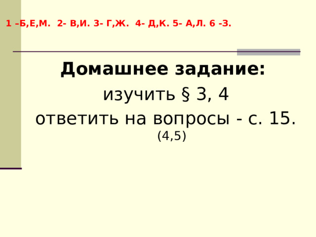 1 –Б,Е,М. 2- В,И. 3- Г,Ж. 4- Д,К. 5- А,Л. 6 -З. Домашнее задание:  изучить § 3, 4 ответить на вопросы - с. 15. (4,5) 